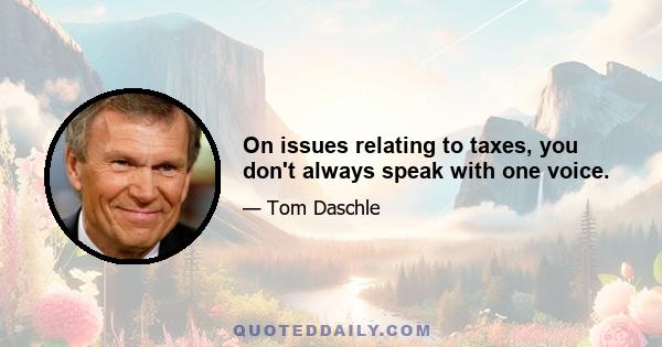 On issues relating to taxes, you don't always speak with one voice.