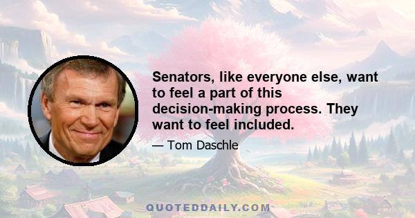 Senators, like everyone else, want to feel a part of this decision-making process. They want to feel included.