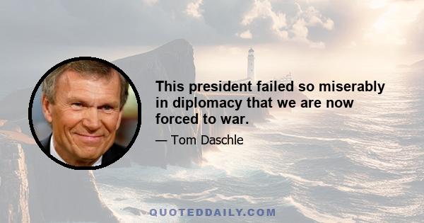 This president failed so miserably in diplomacy that we are now forced to war.