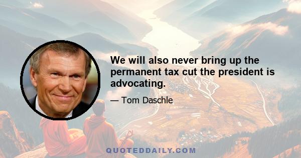 We will also never bring up the permanent tax cut the president is advocating.