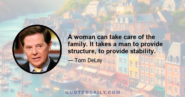 A woman can take care of the family. It takes a man to provide structure, to provide stability.