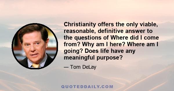 Christianity offers the only viable, reasonable, definitive answer to the questions of Where did I come from? Why am I here? Where am I going? Does life have any meaningful purpose?