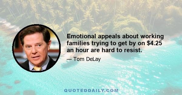 Emotional appeals about working families trying to get by on $4.25 an hour are hard to resist.