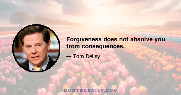 Forgiveness does not absolve you from consequences.