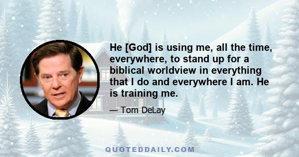 He [God] is using me, all the time, everywhere, to stand up for a biblical worldview in everything that I do and everywhere I am. He is training me.