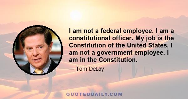 I am not a federal employee. I am a constitutional officer. My job is the Constitution of the United States, I am not a government employee. I am in the Constitution.