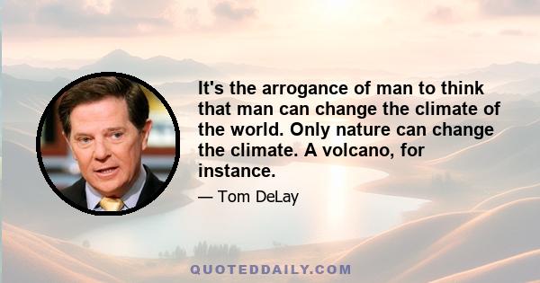 It's the arrogance of man to think that man can change the climate of the world. Only nature can change the climate. A volcano, for instance.