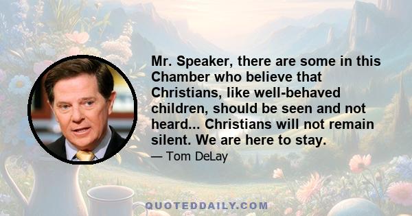 Mr. Speaker, there are some in this Chamber who believe that Christians, like well-behaved children, should be seen and not heard... Christians will not remain silent. We are here to stay.