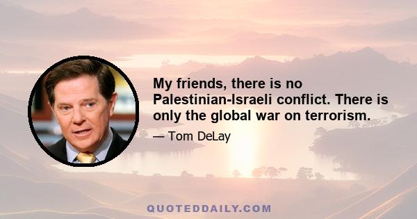 My friends, there is no Palestinian-Israeli conflict. There is only the global war on terrorism.