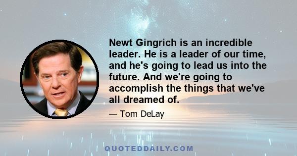 Newt Gingrich is an incredible leader. He is a leader of our time, and he's going to lead us into the future. And we're going to accomplish the things that we've all dreamed of.