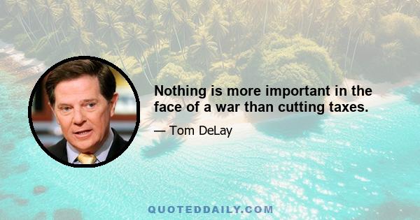 Nothing is more important in the face of a war than cutting taxes.