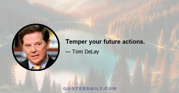 Temper your future actions.