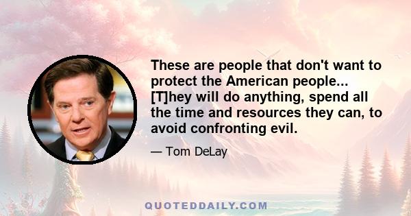 These are people that don't want to protect the American people... [T]hey will do anything, spend all the time and resources they can, to avoid confronting evil.