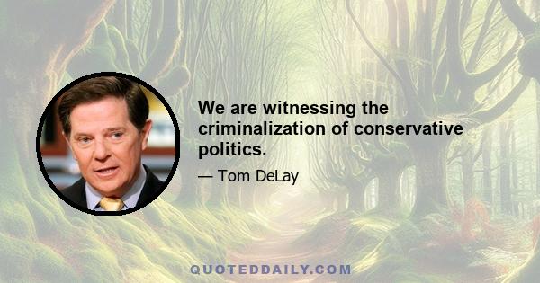 We are witnessing the criminalization of conservative politics.