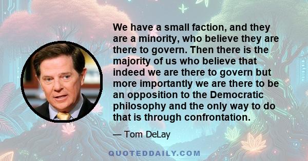 We have a small faction, and they are a minority, who believe they are there to govern. Then there is the majority of us who believe that indeed we are there to govern but more importantly we are there to be an