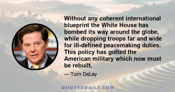 Without any coherent international blueprint the White House has bombed its way around the globe, while dropping troops far and wide for ill-defined peacemaking duties. This policy has gutted the American military which 