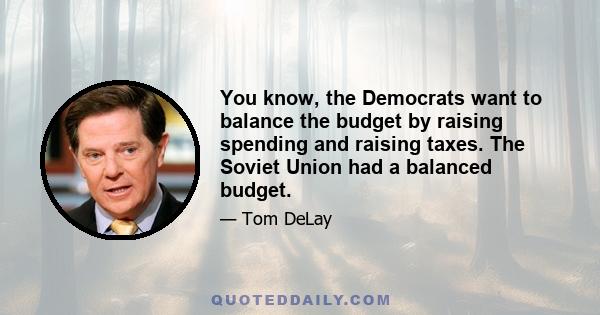 You know, the Democrats want to balance the budget by raising spending and raising taxes. The Soviet Union had a balanced budget.