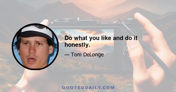 Do what you like and do it honestly.