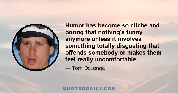 Humor has become so cliche and boring that nothing's funny anymore unless it involves something totally disgusting that offends somebody or makes them feel really uncomfortable.