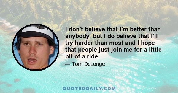 I don't believe that I'm better than anybody, but I do believe that I'll try harder than most and I hope that people just join me for a little bit of a ride.