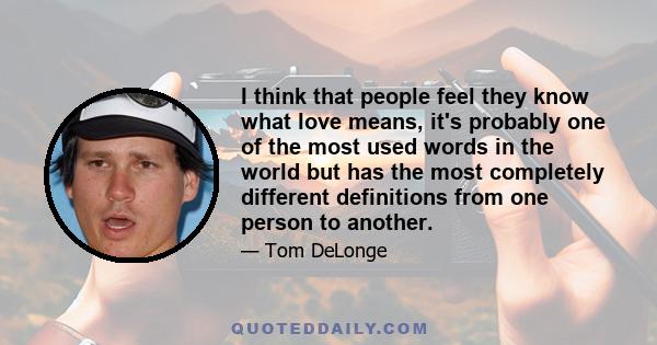 I think that people feel they know what love means, it's probably one of the most used words in the world but has the most completely different definitions from one person to another.