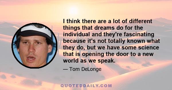 I think there are a lot of different things that dreams do for the individual and they're fascinating because it's not totally known what they do, but we have some science that is opening the door to a new world as we