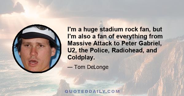 I'm a huge stadium rock fan, but I'm also a fan of everything from Massive Attack to Peter Gabriel, U2, the Police, Radiohead, and Coldplay.