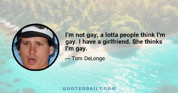 I'm not gay, a lotta people think I'm gay. I have a girlfriend. She thinks I'm gay.