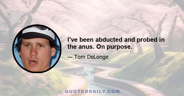 I've been abducted and probed in the anus. On purpose.