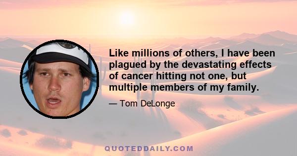 Like millions of others, I have been plagued by the devastating effects of cancer hitting not one, but multiple members of my family.