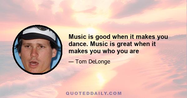 Music is good when it makes you dance. Music is great when it makes you who you are