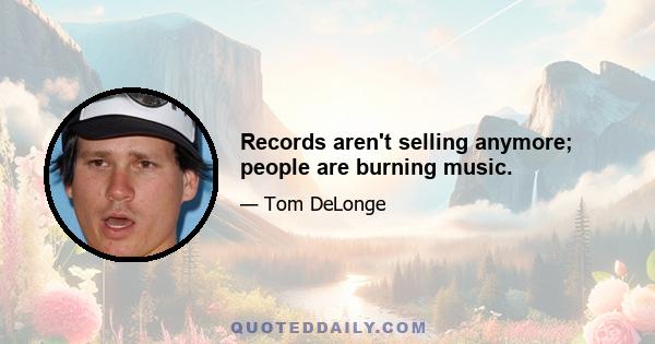 Records aren't selling anymore; people are burning music.