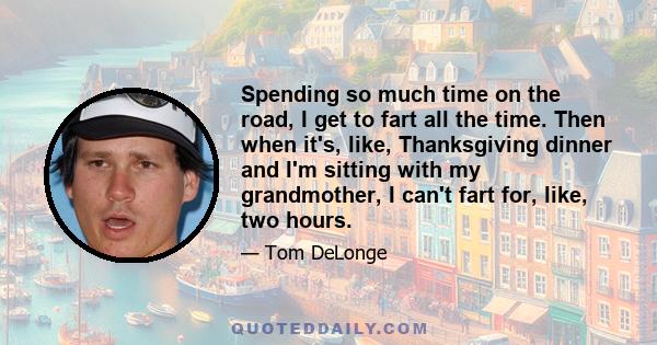 Spending so much time on the road, I get to fart all the time. Then when it's, like, Thanksgiving dinner and I'm sitting with my grandmother, I can't fart for, like, two hours.