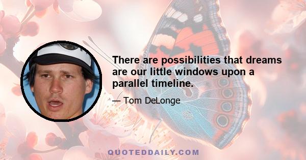 There are possibilities that dreams are our little windows upon a parallel timeline.