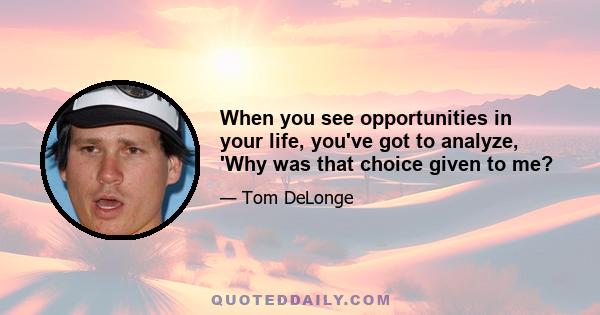 When you see opportunities in your life, you've got to analyze, 'Why was that choice given to me?