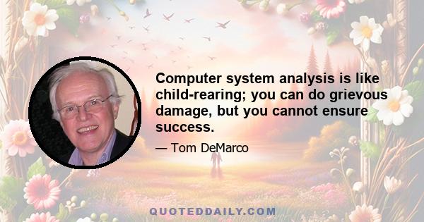 Computer system analysis is like child-rearing; you can do grievous damage, but you cannot ensure success.