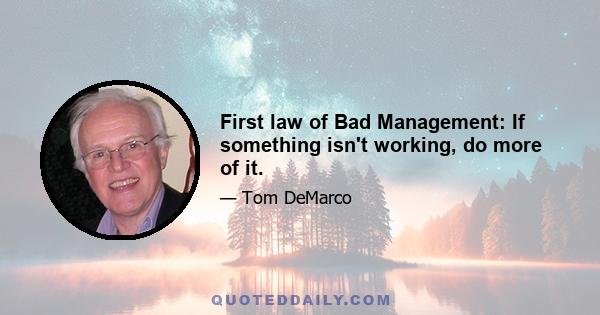 First law of Bad Management: If something isn't working, do more of it.