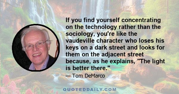 If you find yourself concentrating on the technology rather than the sociology, you're like the vaudeville character who loses his keys on a dark street and looks for them on the adjacent street because, as he explains, 