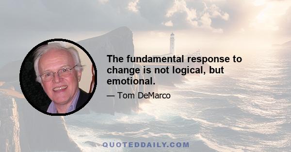 The fundamental response to change is not logical, but emotional.