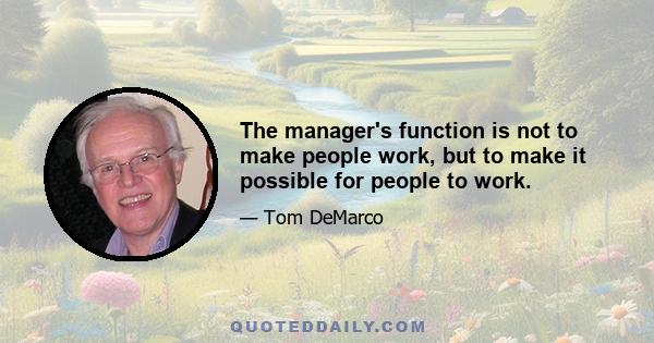 The manager's function is not to make people work, but to make it possible for people to work.