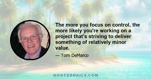 The more you focus on control, the more likely you're working on a project that's striving to deliver something of relatively minor value.