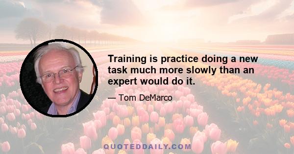 Training is practice doing a new task much more slowly than an expert would do it.