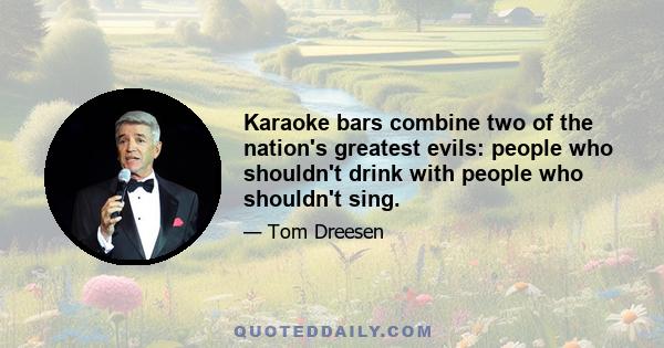 Karaoke bars combine two of the nation's greatest evils: people who shouldn't drink with people who shouldn't sing.