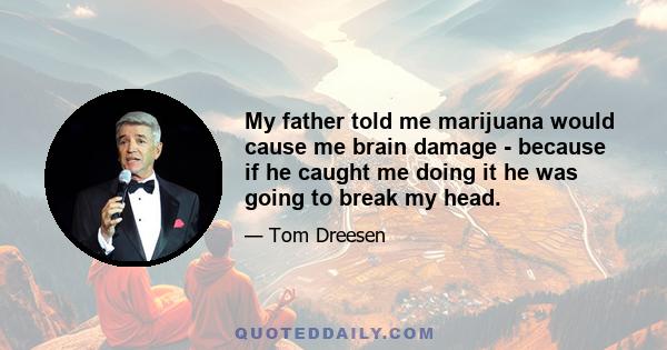 My father told me marijuana would cause me brain damage - because if he caught me doing it he was going to break my head.