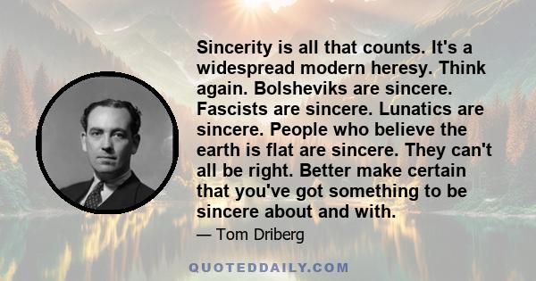 Sincerity is all that counts. It's a widespread modern heresy. Think again. Bolsheviks are sincere. Fascists are sincere. Lunatics are sincere. People who believe the earth is flat are sincere. They can't all be right.