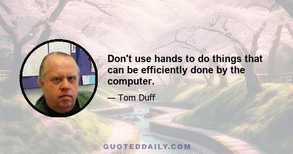 Don't use hands to do things that can be efficiently done by the computer.