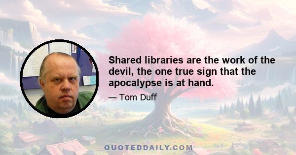 Shared libraries are the work of the devil, the one true sign that the apocalypse is at hand.