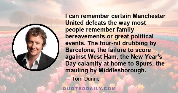 I can remember certain Manchester United defeats the way most people remember family bereavements or great political events. The four-nil drubbing by Barcelona, the failure to score against West Ham, the New Year's Day