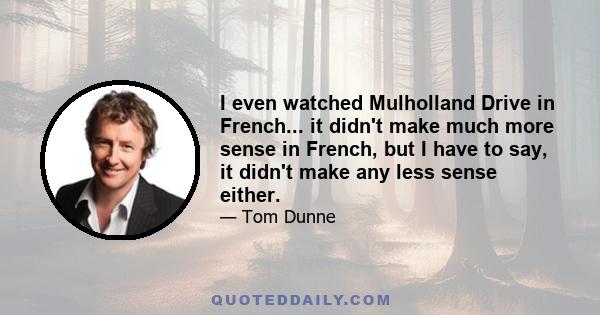 I even watched Mulholland Drive in French... it didn't make much more sense in French, but I have to say, it didn't make any less sense either.