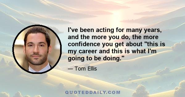 I've been acting for many years, and the more you do, the more confidence you get about this is my career and this is what I'm going to be doing.